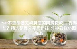 2022不查征信无视负债的网贷贷款app有哪些？精选整理分享网借钱1分钟到账小额贷款