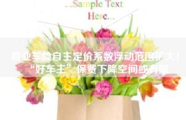 商业车险自主定价系数浮动范围扩大！“好车主”保费下降空间或有限
