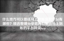什么地方可以借钱马上到账贷款平台有哪些？精选整理分享借两百块钱马上到账的平台网贷app