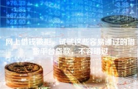 网上借钱被拒，试试这些容易通过的借贷平台贷款，不容错过