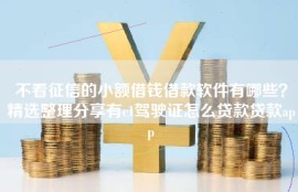 不看征信的小额借钱借款软件有哪些？精选整理分享有c1驾驶证怎么贷款贷款app