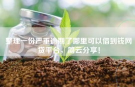 整理一份严重逾期了哪里可以借到钱网贷平台，简云分享！