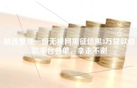 精选整理一份无视网黑征信黑3万贷款借款平台名单，拿走不谢