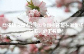 网贷精选盘点：2022全网拒还能在哪借钱一览表，必下名单