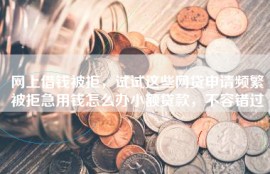 网上借钱被拒，试试这些网贷申请频繁被拒急用钱怎么办小额贷款，不容错过