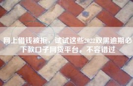 网上借钱被拒，试试这些2022双黑逾期必下款口子网贷平台，不容错过