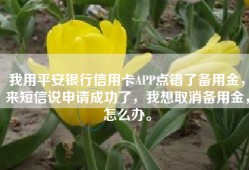我用平安银行信用卡APP点错了备用金，来短信说申请成功了，我想取消备用金，怎么办。