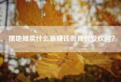 摆地摊卖什么最赚钱而且很受欢迎？