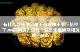 有什么网贷平台是不看逾期不看征信秒下5000的网贷？这几个就是无视逾期和负债的贷款