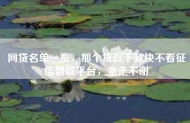 网贷名单一览，那个贷款下款快不看征信借款平台，拿走不谢