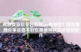 高额度贷款平台贷款app有哪些？精选整理分享征信不好在哪里可以贷款借款软件