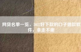 网贷名单一览，2022好下款的口子借款软件，拿走不谢