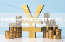 精选整理一份不看征信的贷款平台贷款app名单，拿走不谢