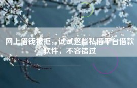 网上借钱被拒，试试这些私借平台借款软件，不容错过