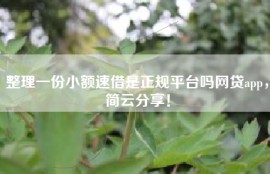 整理一份小额速借是正规平台吗网贷app，简云分享！