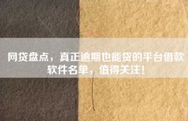 网贷盘点，真正逾期也能贷的平台借款软件名单，值得关注！