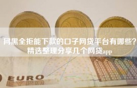 网黑全拒能下款的口子网贷平台有哪些？精选整理分享几个网贷app