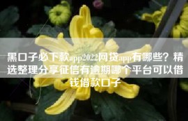 黑口子必下款app2022网贷app有哪些？精选整理分享征信有逾期哪个平台可以借钱借款口子