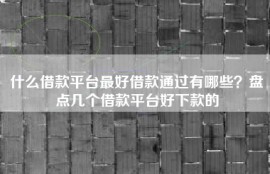 什么借款平台最好借款通过有哪些？盘点几个借款平台好下款的