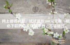 网上借钱被拒，试试这些3000元无视一切必下款的口子贷款平台，不容错过