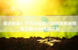 精选整理！千万不能错过的双黑有逾期贷芝麻400分网贷平台