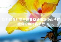 助力健身！第三届北京城市副中心全民健身钓鱼比赛举行