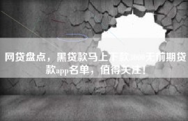 网贷盘点，黑贷款马上下款3000无前期贷款app名单，值得关注！