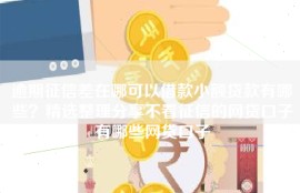 逾期征信差在哪可以借款小额贷款有哪些？精选整理分享不看征信的网贷口子有哪些网贷口子