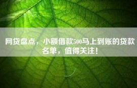 网贷盘点，小额借款500马上到账的贷款名单，值得关注！
