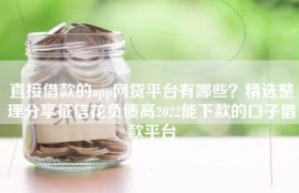 直接借款的app网贷平台有哪些？精选整理分享征信花负债高2022能下款的口子借款平台