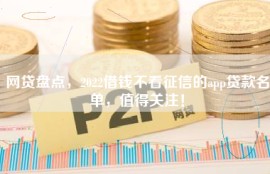 网贷盘点，2022借钱不看征信的app贷款名单，值得关注！