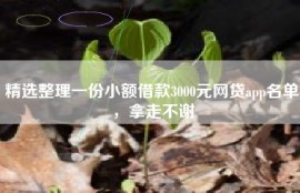 精选整理一份小额借款3000元网贷app名单，拿走不谢