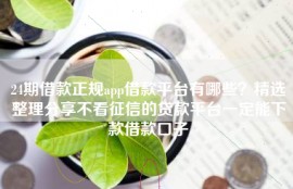 24期借款正规app借款平台有哪些？精选整理分享不看征信的贷款平台一定能下款借款口子