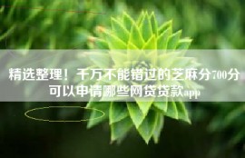 精选整理！千万不能错过的芝麻分700分可以申请哪些网贷贷款app