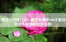 网贷口子热门篇：精选整理借5000不看征信秒下款借款软件名单！