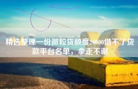 精选整理一份微粒贷额度20000借不了贷款平台名单，拿走不谢