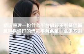 精选整理一份什么平台借钱不看征信而且容易通过的借款平台名单，拿走不谢