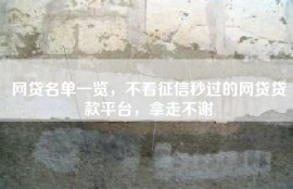 网贷名单一览，不看征信秒过的网贷贷款平台，拿走不谢