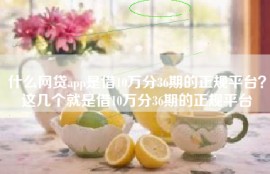 什么网贷app是借10万分36期的正规平台？这几个就是借10万分36期的正规平台
