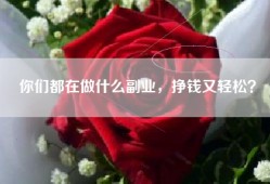 你们都在做什么副业，挣钱又轻松？