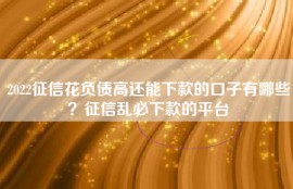2022征信花负债高还能下款的口子有哪些？征信乱必下款的平台