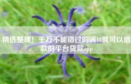 精选整理！千万不能错过的满18就可以借款的平台贷款app