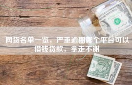 网贷名单一览，严重逾期哪个平台可以借钱贷款，拿走不谢