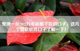 整理一份2022万年拒能下款的口子，这几个借款软件口子了解一下！