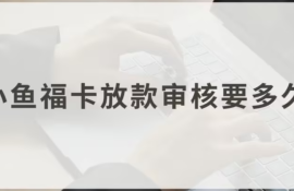 小鱼福卡放款审核时间多久？了解放款速度与申请周期！