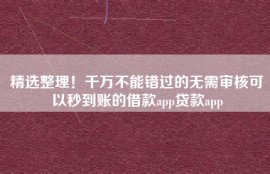 精选整理！千万不能错过的无需审核可以秒到账的借款app贷款app