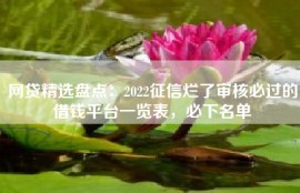 网贷精选盘点：2022征信烂了审核必过的借钱平台一览表，必下名单