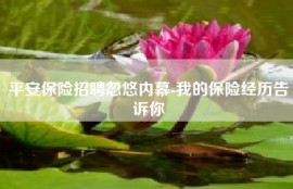 平安保险招聘忽悠内幕-我的保险经历告诉你