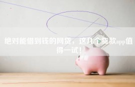绝对能借到钱的网贷，这几个贷款app值得一试！