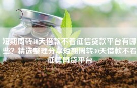 短期周转30天借款不看征信贷款平台有哪些？精选整理分享短期周转30天借款不看征信网贷平台